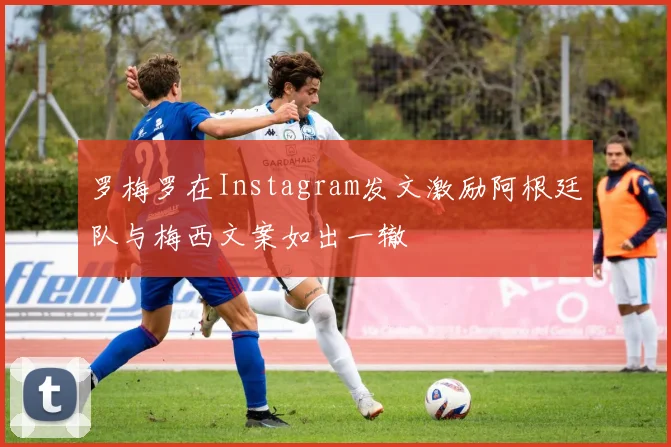 罗梅罗在Instagram发文激励阿根廷队与梅西文案如出一辙