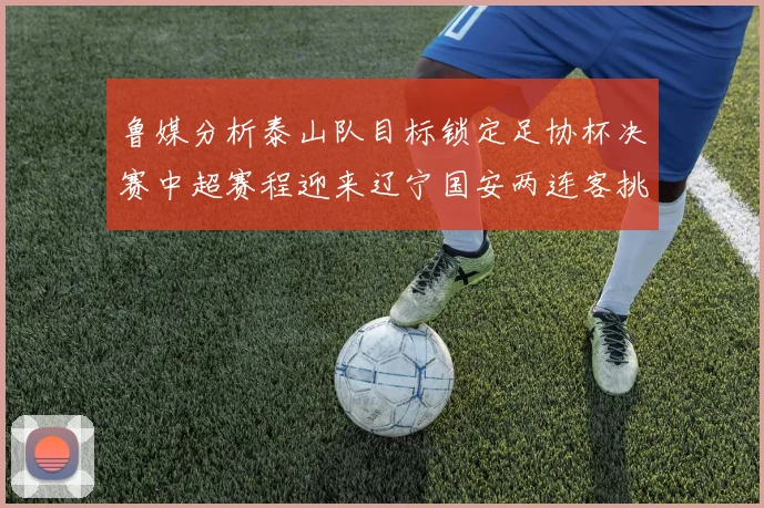 鲁媒分析泰山队目标锁定足协杯决赛中超赛程迎来辽宁国安两连客挑战