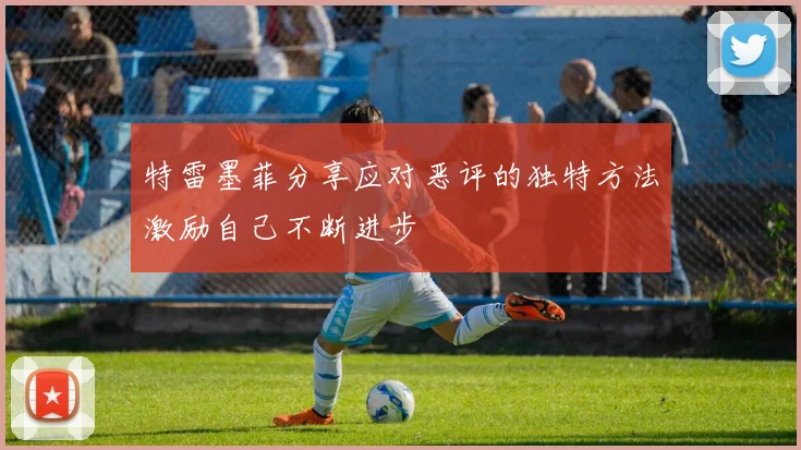 特雷墨菲分享应对恶评的独特方法激励自己不断进步