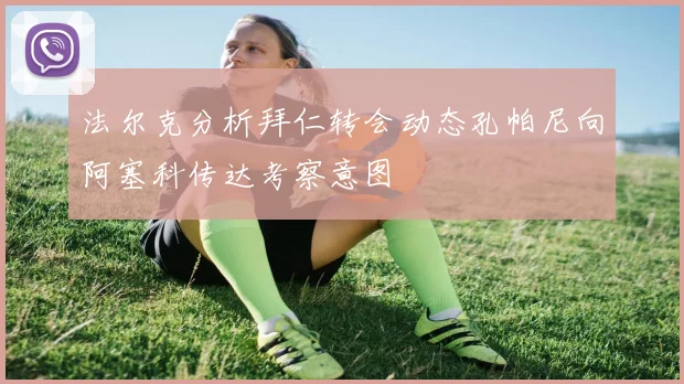 法尔克分析拜仁转会动态孔帕尼向阿塞科传达考察意图