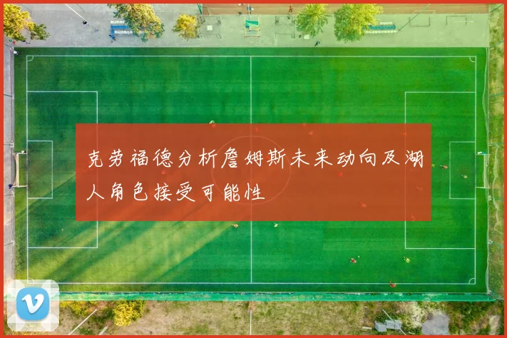 克劳福德分析詹姆斯未来动向及湖人角色接受可能性