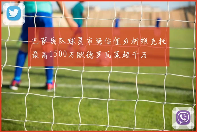巴萨离队球员市场估值分析维克托最高1500万欧德罗瓦莱超千万
