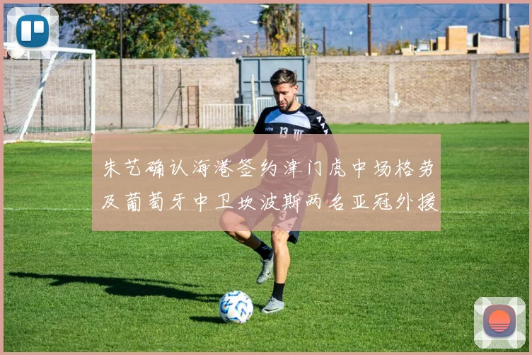 朱艺确认海港签约津门虎中场格劳及葡萄牙中卫坎波斯两名亚冠外援