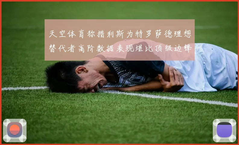 天空体育称措利斯为特罗萨德理想替代者高阶数据表现堪比顶级边锋