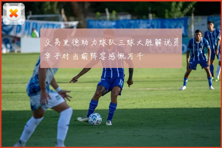 交易里德助力球队三球大胜解说员华子对当前阵容感慨万千