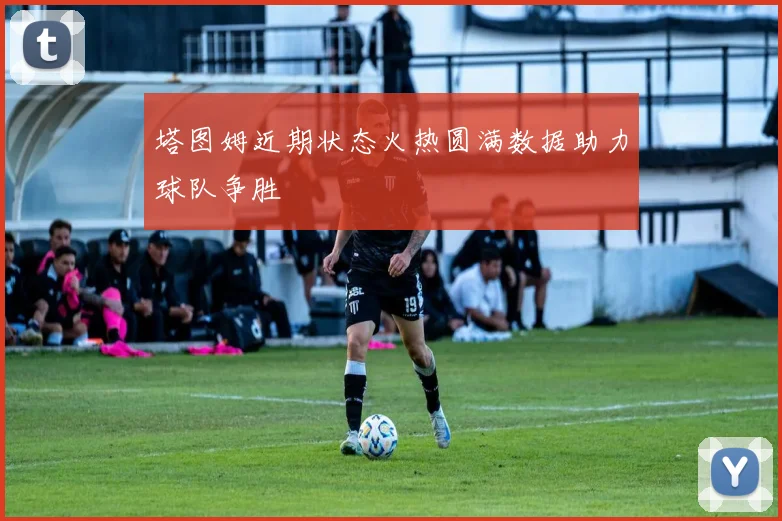 塔图姆近期状态火热圆满数据助力球队争胜