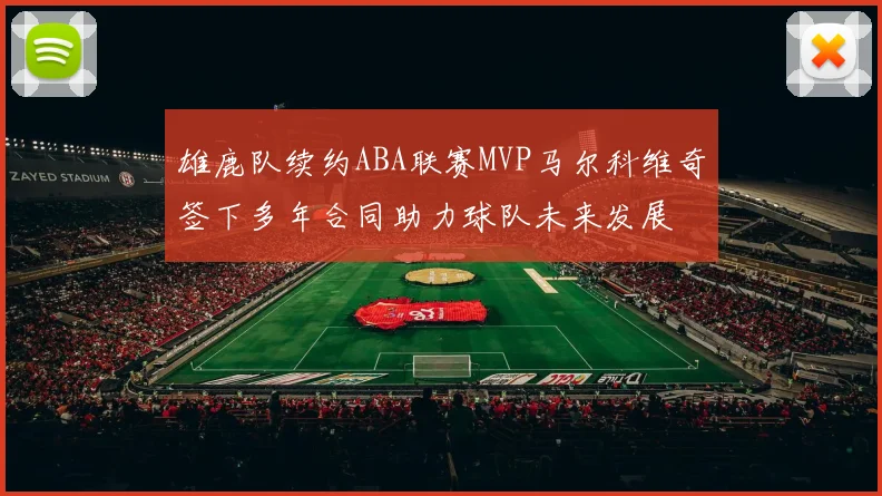 雄鹿队续约ABA联赛MVP马尔科维奇签下多年合同助力球队未来发展