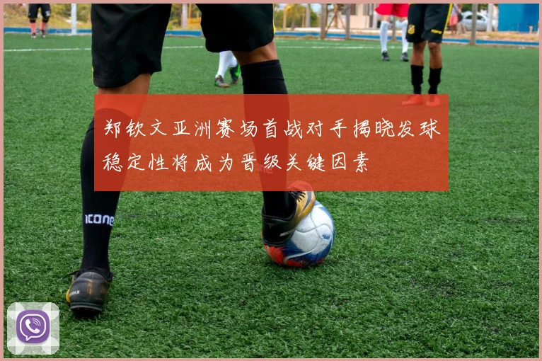 郑钦文亚洲赛场首战对手揭晓发球稳定性将成为晋级关键因素