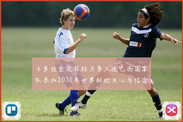 卡多佐坚定目标力争入选巴西国家队参加2030年世界杯的决心与信念