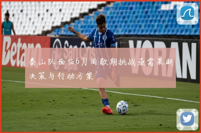 泰山队面临6月间歇期挑战亟需果断决策与行动方案