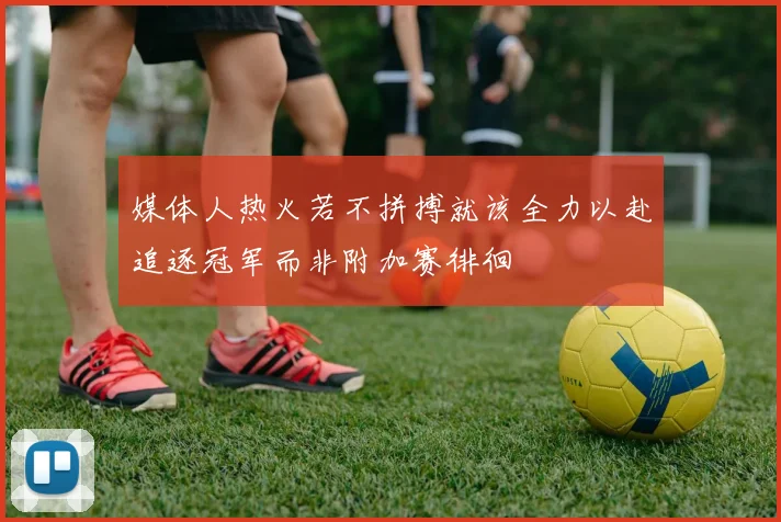 媒体人热火若不拼搏就该全力以赴追逐冠军而非附加赛徘徊