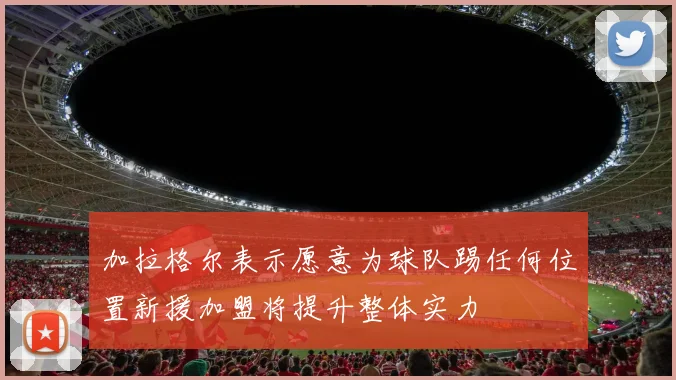 加拉格尔表示愿意为球队踢任何位置新援加盟将提升整体实力