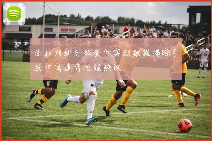 法拉利新升级套件实测数据揭晓引发中高速弯性能热议