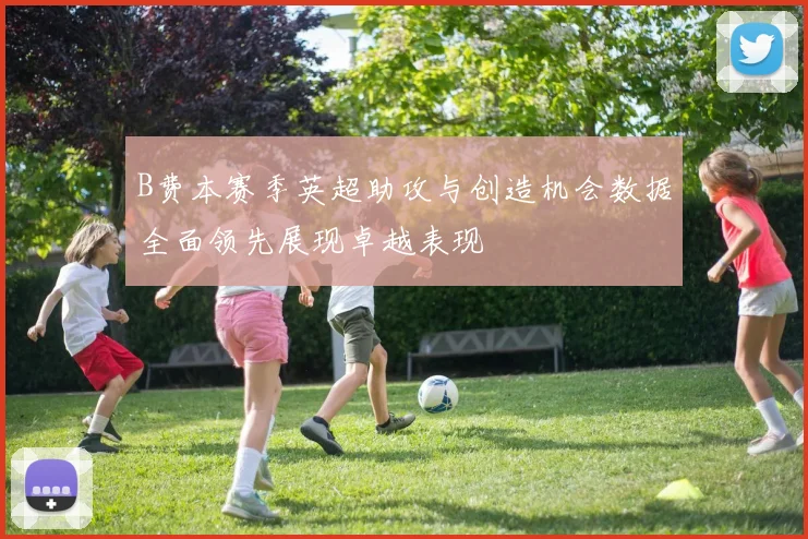 B费本赛季英超助攻与创造机会数据全面领先展现卓越表现