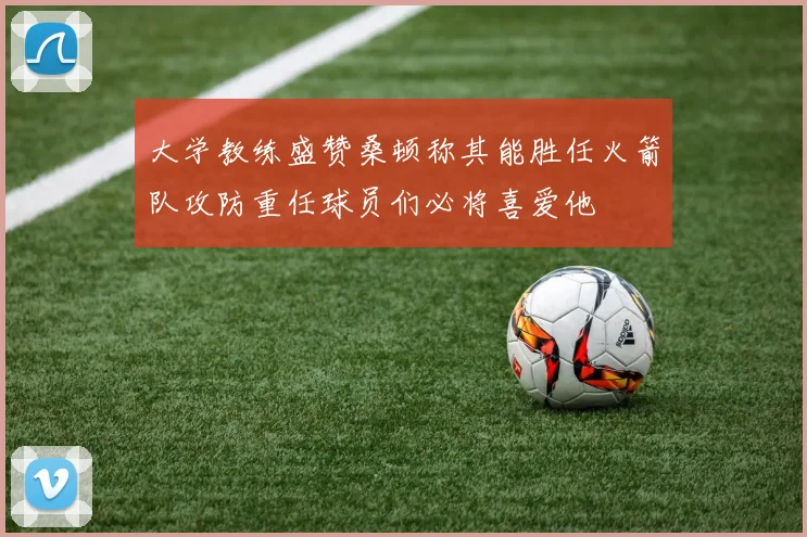 大学教练盛赞桑顿称其能胜任火箭队攻防重任球员们必将喜爱他