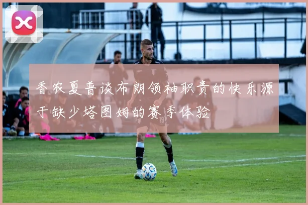 香农夏普谈布朗领袖职责的快乐源于缺少塔图姆的赛季体验