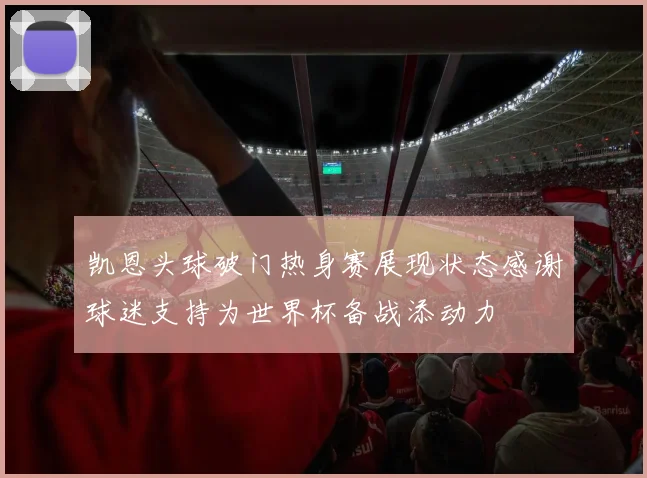 凯恩头球破门热身赛展现状态感谢球迷支持为世界杯备战添动力