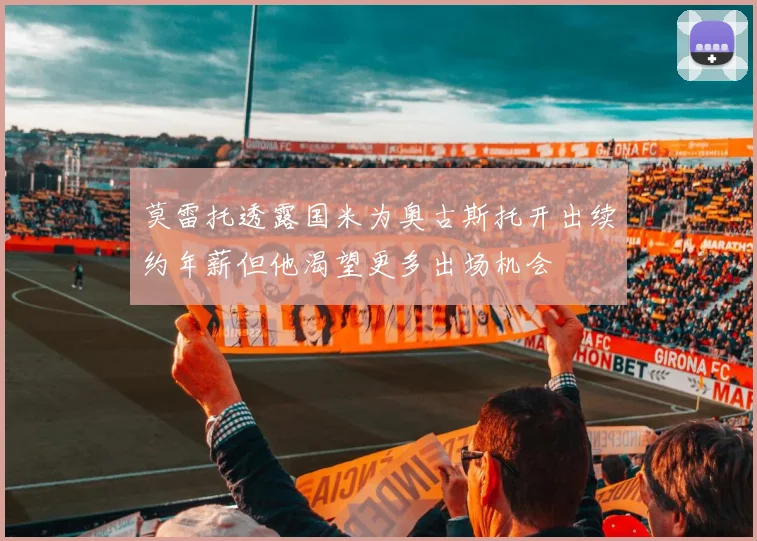 莫雷托透露国米为奥古斯托开出续约年薪但他渴望更多出场机会