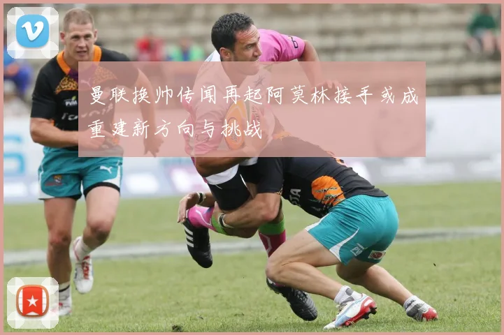 曼联换帅传闻再起阿莫林接手或成重建新方向与挑战