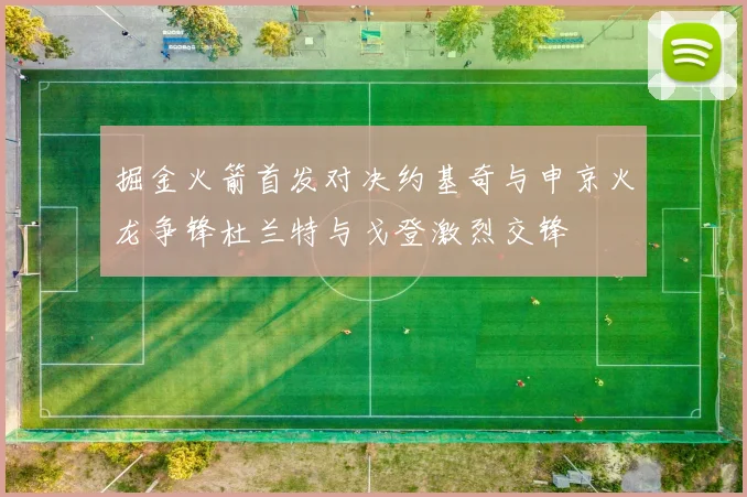 掘金火箭首发对决约基奇与申京火龙争锋杜兰特与戈登激烈交锋