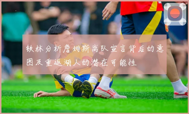 铁林分析詹姆斯离队宣言背后的意图及重返湖人的潜在可能性