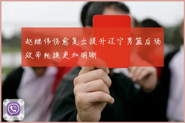 赵继伟伤愈复出提升辽宁男篮后场效率轮换更加明晰