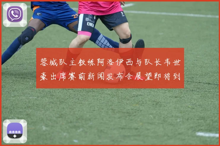 蓉城队主教练阿洛伊西与队长韦世豪出席赛前新闻发布会展望即将到来的比赛