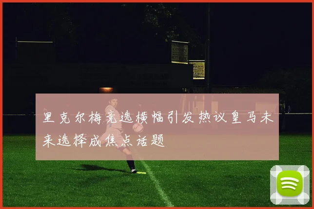 里克尔梅竞选横幅引发热议皇马未来选择成焦点话题