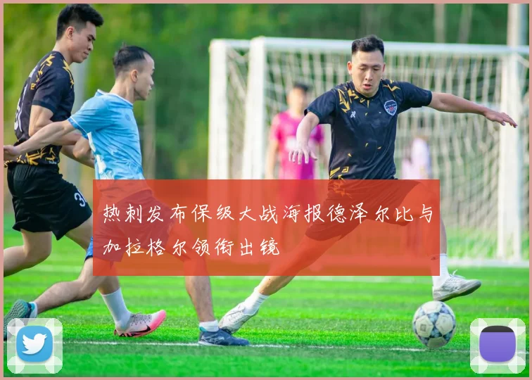 热刺发布保级大战海报德泽尔比与加拉格尔领衔出镜