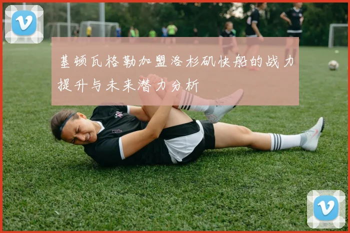 基顿瓦格勒加盟洛杉矶快船的战力提升与未来潜力分析