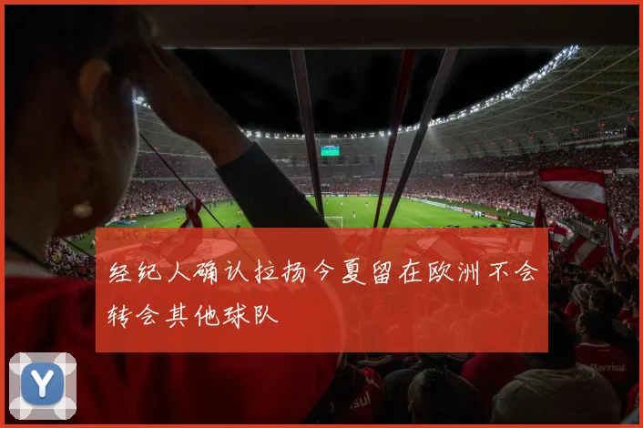 经纪人确认拉扬今夏留在欧洲不会转会其他球队