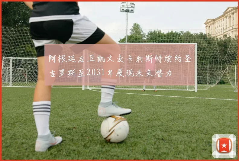 阿根廷后卫凯文麦卡利斯特续约圣吉罗斯至2031年展现未来潜力